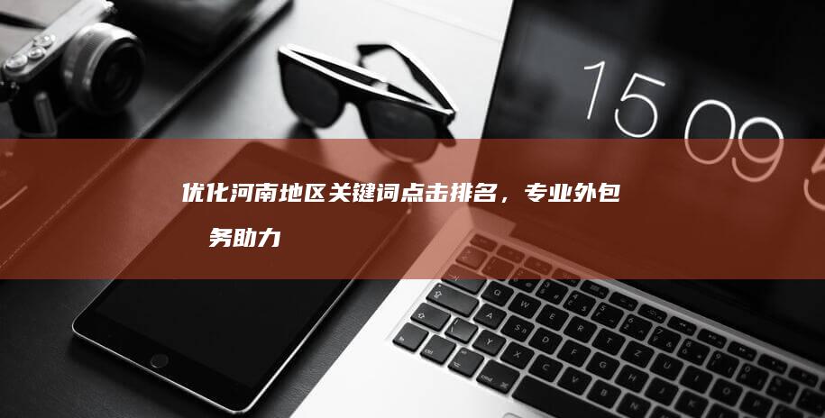 优化河南地区关键词点击排名，专业外包服务助力企业网络营销